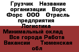 Грузчик › Название организации ­ Ворк Форс, ООО › Отрасль предприятия ­ Логистика › Минимальный оклад ­ 1 - Все города Работа » Вакансии   . Тюменская обл.